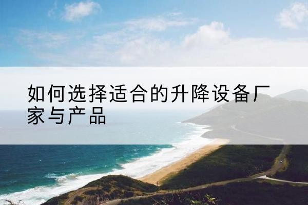 抚州电动升降平台厂家-如何选择适合的升降设备厂家与产品