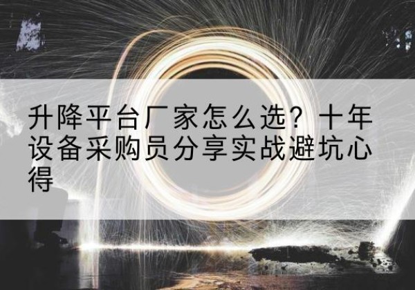 抚州升降平台厂家-怎么选？十年设备采购员分享实战避坑心得