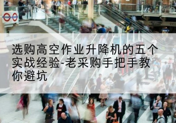 抚州高空作业升降机厂家-选购高空作业升降机的五个实战经验-老采购手把手教你避坑