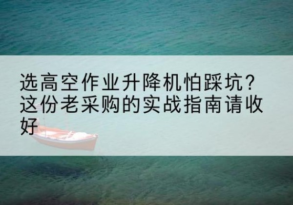 抚州高空作业升降机厂家推荐-选高空作业升降机怕踩坑？这份老采购的实战指南请收好
