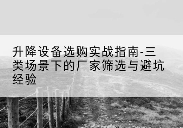 抚州移动式升降机厂家推荐-升降设备选购实战指南-三类场景下的厂家筛选与避坑经验