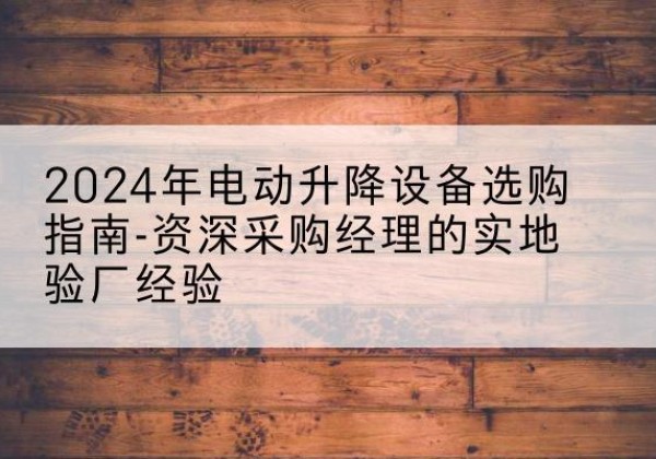 抚州电动剪叉升降平台厂家-2024年电动升降设备选购指南-资深采购经理的实地验厂经验