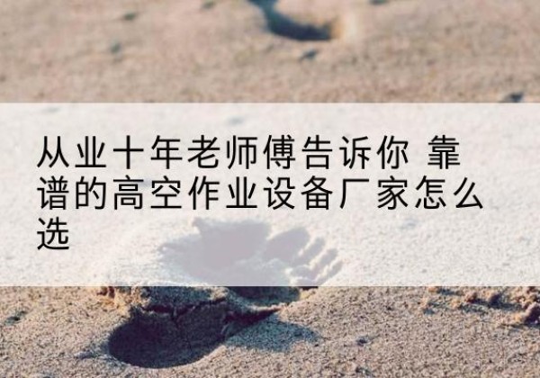 抚州高空作业升降机厂家推荐-从业十年老师傅告诉你 靠谱的高空作业设备厂家怎么选