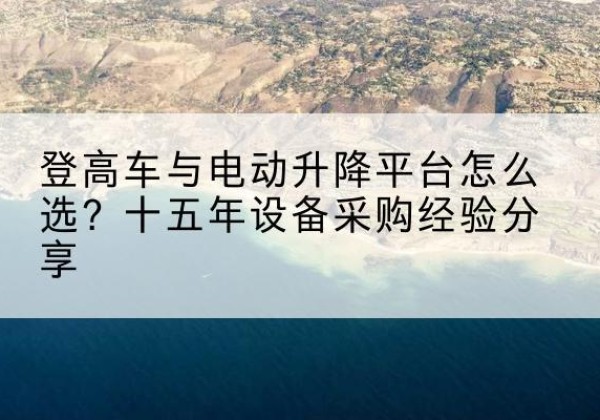 抚州登高车厂家厂家-登高车与电动升降平台怎么选？十五年设备采购经验分享