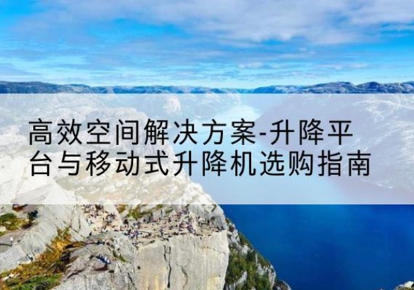 抚州升降平台厂家-*空间解决方案-升降平台与移动式升降机选购指南