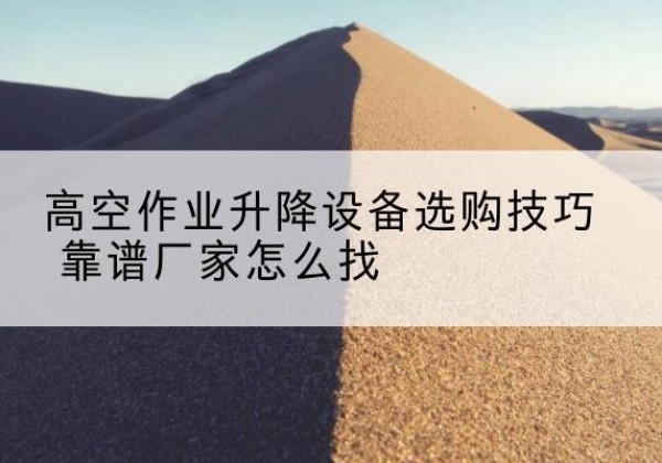 抚州电动升降平台厂家推荐-高空作业升降设备选购技巧 靠谱厂家怎么找