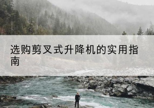 抚州剪叉式升降机怎么选-选购剪叉式升降机的实用指南