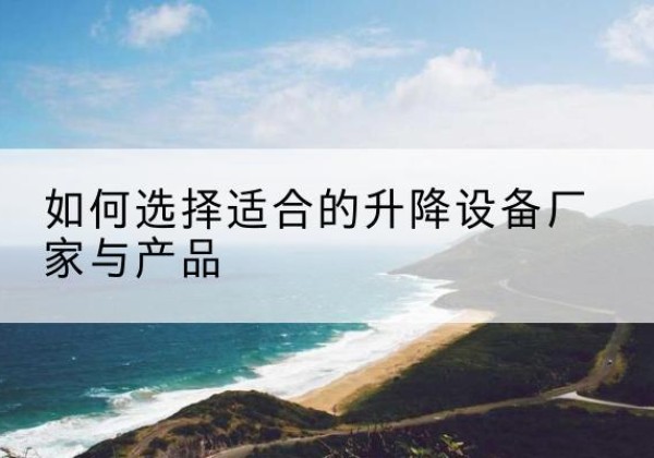 抚州电动升降平台厂家-如何选择适合的升降设备厂家与产品
