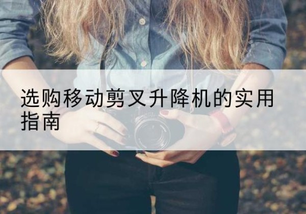 抚州移动剪叉升降机怎么选-选购移动剪叉升降机的实用指南
